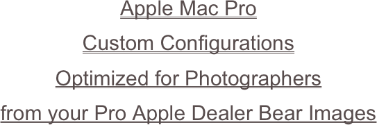 Apple Mac Pro
Custom Configurations
Optimized for Photographers
from your Pro Apple Dealer Bear Images